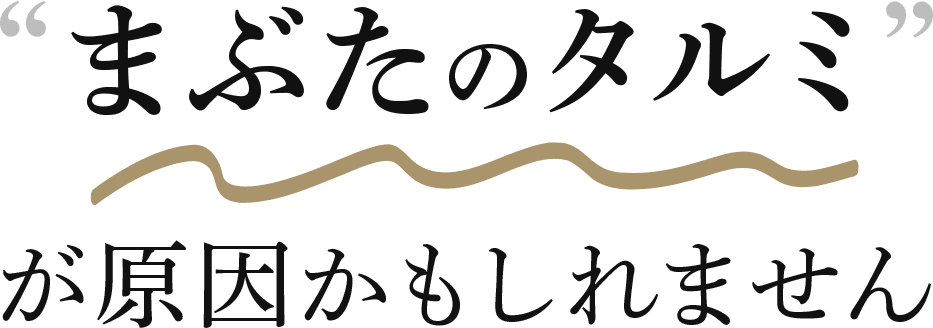 “まぶたのタルミ”が原因かもしれません