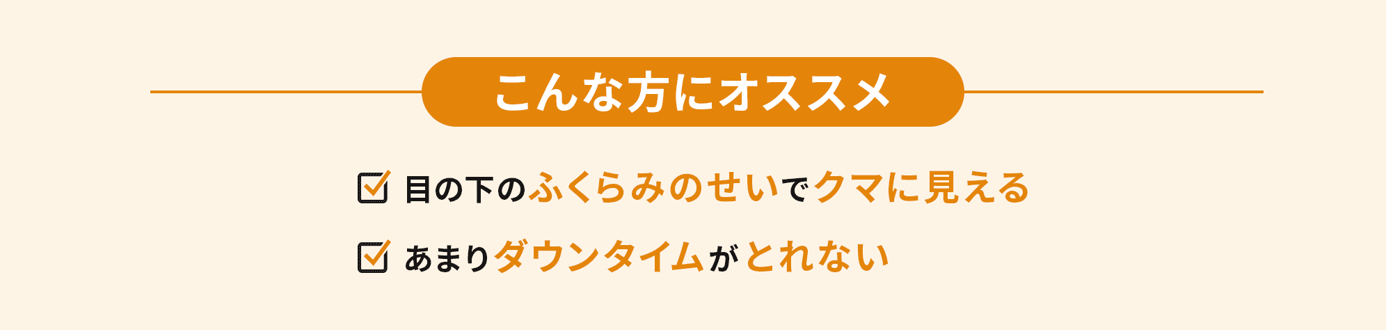 こんな方にオススメ　・目の下のふくらみのせいでクマに見える・あまりダウンタイムがとれない